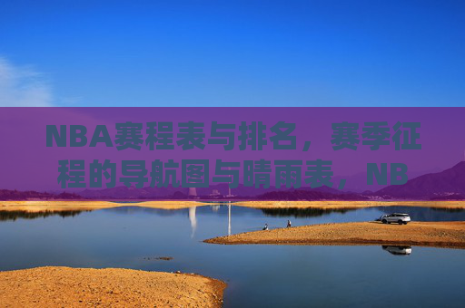 NBA赛程表与排名，赛季征程的导航图与晴雨表，NBA赛程表与排名，赛季征程的导航图与晴雨表