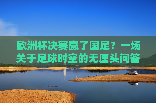 欧洲杯决赛赢了国足？一场关于足球时空的无厘头问答，欧洲杯决赛赢了国足？足球时空的无厘头问答