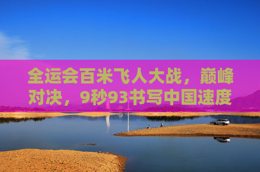 全运会百米飞人大战，巅峰对决，9秒93书写中国速度新传奇，全运会百米飞人大战，9秒93书写中国速度新传奇