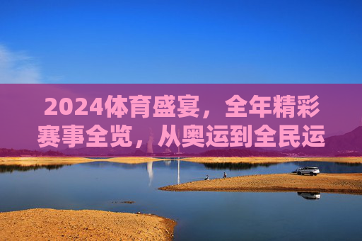 2024体育盛宴,全年精彩赛事全览,从奥运到全民运动,2024体育盛宴,全年赛事全览,从奥运到全民运动