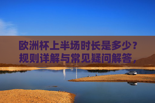 欧洲杯上半场时长是多少?规则详解与常见疑问解答,欧洲杯上半场时长,规则详解与常见疑问解答