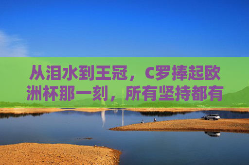 从泪水到王冠，C罗捧起欧洲杯那一刻，所有坚持都有了答案，从泪水到王冠，C罗捧杯时刻，坚持有了答案