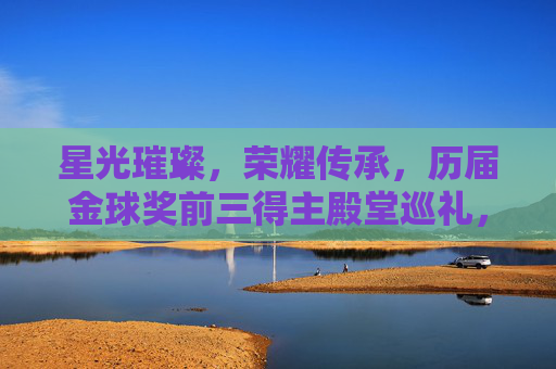 星光璀璨，荣耀传承，历届金球奖前三得主殿堂巡礼，金球奖前三殿堂巡礼，星光璀璨荣耀传承