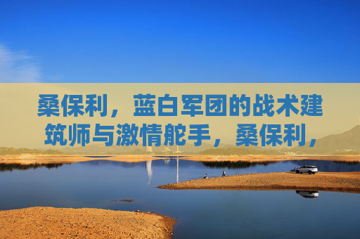 桑保利，蓝白军团的战术建筑师与激情舵手，桑保利，蓝白军团的战术建筑师与激情舵手