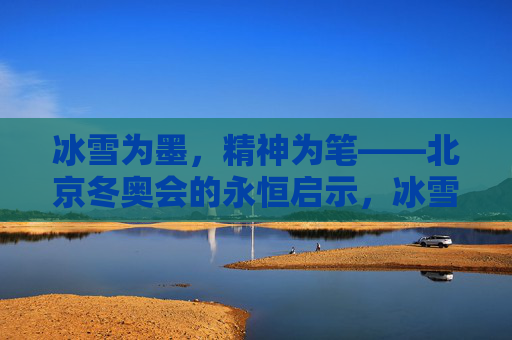冰雪为墨，精神为笔——北京冬奥会的永恒启示，冰雪为墨，精神为笔——北京冬奥会的永恒启示