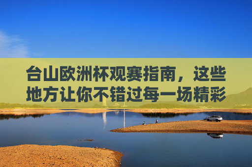 台山欧洲杯观赛指南，这些地方让你不错过每一场精彩！台山欧洲杯观赛指南，不错过每一场精彩