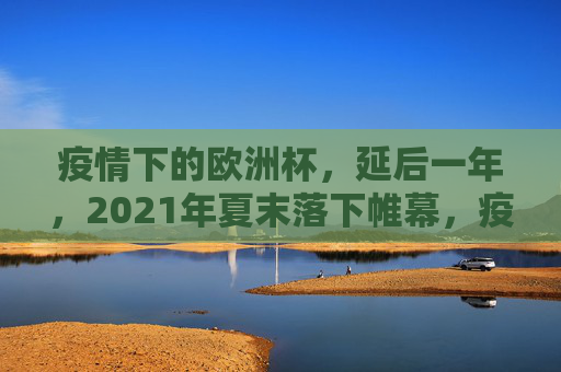 疫情下的欧洲杯，延后一年，2021年夏末落下帷幕，疫情下的欧洲杯，延后一年，2021夏末落幕