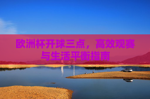 欧洲杯开球三点，高效观赛与生活平衡指南