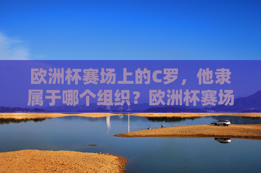 欧洲杯赛场上的C罗,他隶属于哪个组织?欧洲杯赛场上的C罗隶属于葡萄牙国家队
