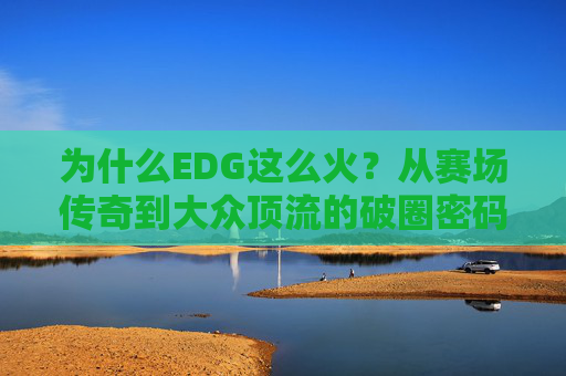 为什么EDG这么火？从赛场传奇到大众顶流的破圈密码，EDG，赛场传奇到大众顶流的破圈密码
