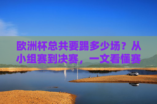 欧洲杯总共要踢多少场?从小组赛到决赛,一文看懂赛制,欧洲杯从小组赛到决赛共踢多少场?赛制一文看懂