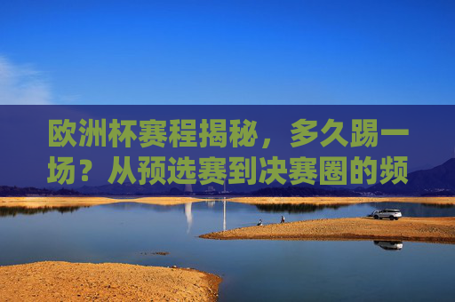 欧洲杯赛程揭秘,多久踢一场?从预选赛到决赛圈的频率全解析,欧洲杯赛程全解析,预选赛到决赛圈的比赛频率揭秘