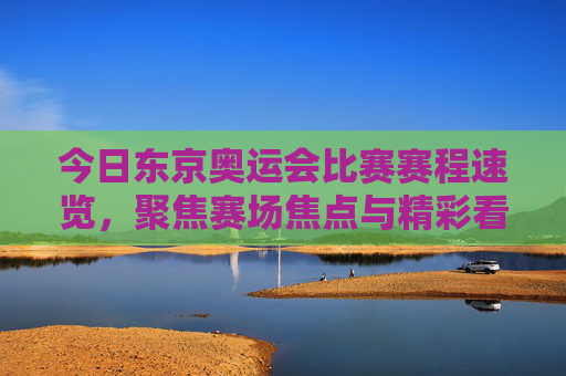 今日东京奥运会比赛赛程速览,聚焦赛场焦点与精彩看点,东京奥运会今日赛程速览,聚焦赛场焦点与精彩看点