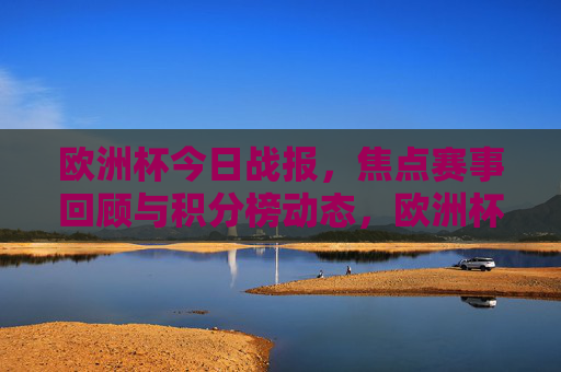 欧洲杯今日战报，焦点赛事回顾与积分榜动态，欧洲杯今日战报，焦点赛事回顾与积分榜动态