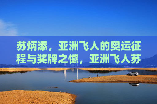 苏炳添,亚洲飞人的奥运征程与奖牌之憾,亚洲飞人苏炳添,奥运征程与奖牌之憾