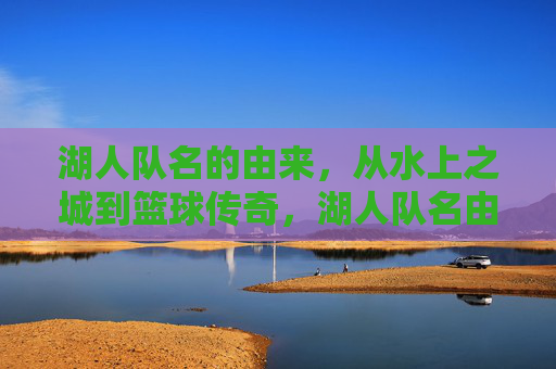 湖人队名的由来，从水上之城到篮球传奇，湖人队名由来，从水上之城到篮球传奇