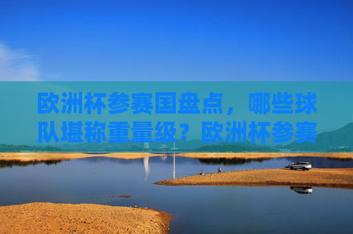 欧洲杯参赛国盘点，哪些球队堪称重量级？欧洲杯参赛国盘点，哪些球队堪称重量级？