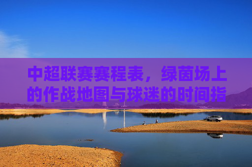 中超联赛赛程表，绿茵场上的作战地图与球迷的时间指南，中超赛程表，绿茵作战图与球迷时间指南