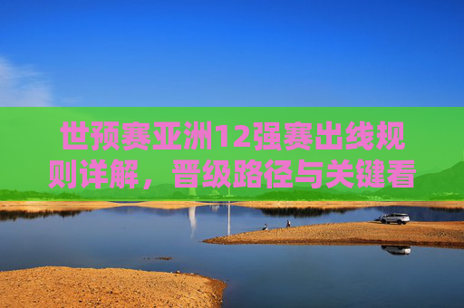 世预赛亚洲12强赛出线规则详解，晋级路径与关键看点，世预赛亚洲12强赛，出线规则、晋级路径与关键看点