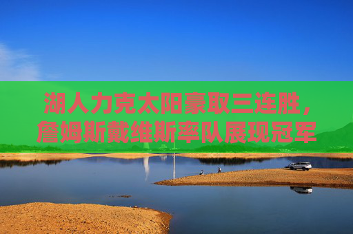 湖人力克太阳豪取三连胜，詹姆斯戴维斯率队展现冠军底蕴，湖人力克太阳豪取三连胜 詹姆斯戴维斯率队展冠军底蕴