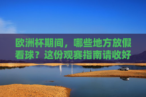 欧洲杯期间，哪些地方放假看球？这份观赛指南请收好！欧洲杯放假看球指南，这些地方安排请收好！