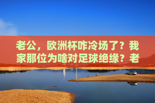 老公，欧洲杯咋冷场了？我家那位为啥对足球绝缘？老公欧洲杯冷场？只因对足球绝缘！