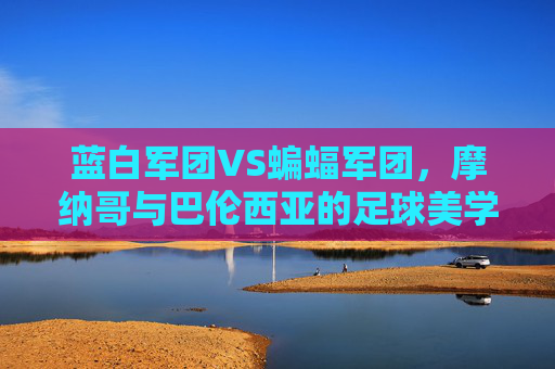 蓝白军团VS蝙蝠军团,摩纳哥与巴伦西亚的足球美学盛宴,蓝白军团VS蝙蝠军团,摩纳哥与巴伦西亚足球美学盛宴