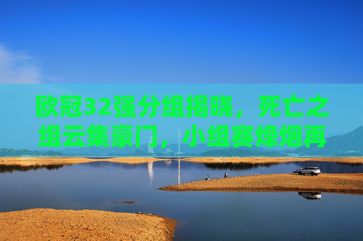 欧冠32强分组揭晓,死亡之组云集豪门,小组赛烽烟再起,欧冠32强分组揭晓,死亡之组豪门云集,小组赛烽烟再起