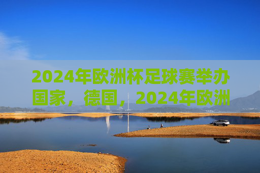 2024年欧洲杯足球赛举办国家，德国，2024年欧洲杯举办国家，德国