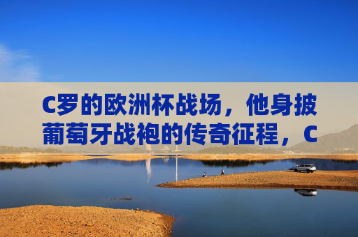 C罗的欧洲杯战场,他身披葡萄牙战袍的传奇征程,C罗欧洲杯传奇,葡萄牙战袍征程
