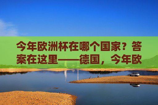 今年欧洲杯在哪个国家？答案在这里——德国，今年欧洲杯举办国家，德国