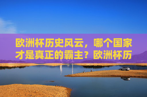 欧洲杯历史风云,哪个国家才是真正的霸主?欧洲杯历史风云,谁是真正的霸主?