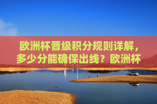 欧洲杯晋级积分规则详解,多少分能确保出线?欧洲杯晋级积分规则,多少分确保出线?