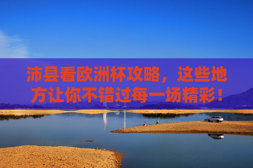沛县看欧洲杯攻略,这些地方让你不错过每一场精彩!沛县欧洲杯观赛攻略,不错过每一场精彩!