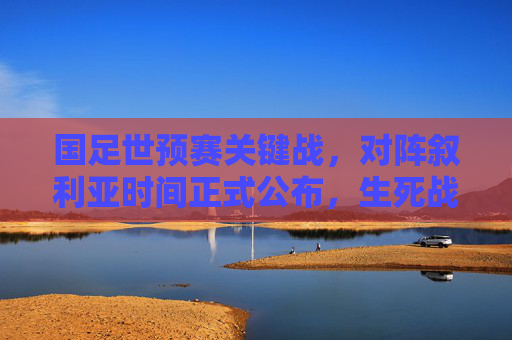 国足世预赛关键战,对阵叙利亚时间正式公布,生死战倒计时!国足世预赛生死战倒计时!对阵叙利亚时间正式公布