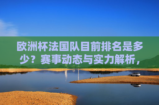 欧洲杯法国队目前排名是多少?赛事动态与实力解析,欧洲杯法国队排名动态与实力解析