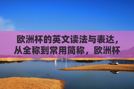 欧洲杯的英文读法与表达,从全称到常用简称,欧洲杯英文读法与表达,从全称到常用简称