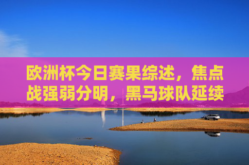 欧洲杯今日赛果综述，焦点战强弱分明，黑马球队延续奇迹，欧洲杯今日赛果，焦点战强弱分明，黑马延续奇迹