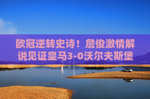 欧冠逆转史诗!詹俊激情解说见证皇马3-0沃尔夫斯堡,C罗倒钩封神