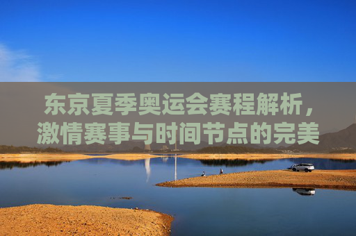 东京夏季奥运会赛程解析,激情赛事与时间节点的完美交织,东京夏季奥运会赛程,激情赛事与时间节点的完美交织