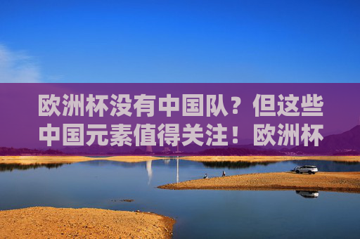 欧洲杯没有中国队?但这些中国元素值得关注!欧洲杯虽无中国队,中国元素成看点