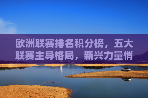 欧洲联赛排名积分榜,五大联赛主导格局,新兴力量悄然崛起,五大联赛主导,新兴力量崛起,欧洲联赛积分榜新格局