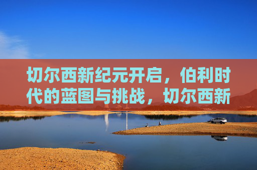切尔西新纪元开启,伯利时代的蓝图与挑战,切尔西新纪元,伯利时代的蓝图与挑战