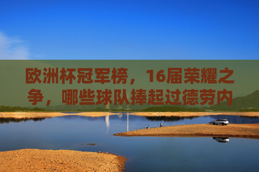 欧洲杯冠军榜,16届荣耀之争,哪些球队捧起过德劳内杯?欧洲杯16届冠军榜,德劳内杯荣耀之争