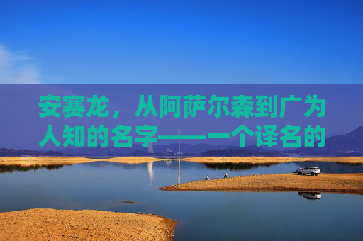 安赛龙,从阿萨尔森到广为人知的名字——一个译名的传播与共鸣,阿萨尔森到安赛龙,译名的传播与共鸣