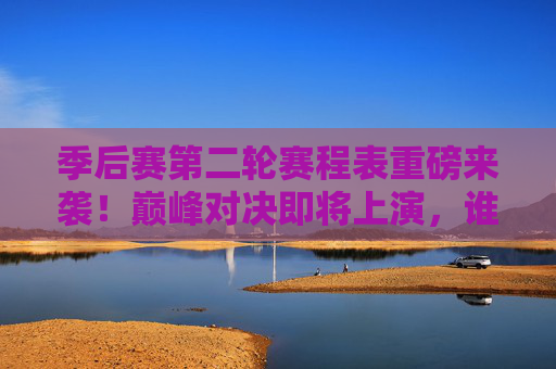 季后赛第二轮赛程表重磅来袭！巅峰对决即将上演，谁能笑到最后？季后赛第二轮赛程表重磅来袭，巅峰对决上演，谁能笑到最后？