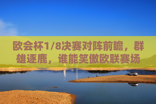 欧会杯1/8决赛对阵前瞻，群雄逐鹿，谁能笑傲欧联赛场？欧会杯1/8决赛前瞻，群雄逐鹿，谁能笑傲欧联？