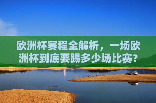 欧洲杯赛程全解析，一场欧洲杯到底要踢多少场比赛？欧洲杯赛程全解析，一场欧洲杯踢多少场比赛？