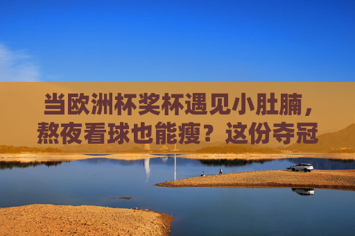 当欧洲杯奖杯遇见小肚腩,熬夜看球也能瘦?这份夺冠级瘦肚子攻略请收好!熬夜看欧洲杯也能瘦?夺冠级瘦肚子攻略