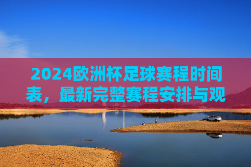 2024欧洲杯足球赛程时间表,最新完整赛程安排与观赛指南,2024欧洲杯最新完整赛程时间表与观赛指南